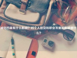 诚信档案有什么影响？对个人信贷和职业发展的影响是什么？