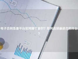 电子合同签署平台官网哪个最好？如何选择最适合的平台？