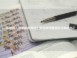 erp系统别人登录能查到吗？如何保障数据安全和隐私？