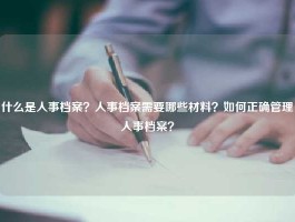 什么是人事档案？人事档案需要哪些材料？如何正确管理人事档案？