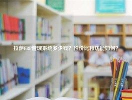 拉萨ERP管理系统多少钱？性价比和功能如何？