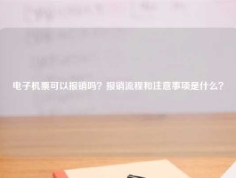 电子机票可以报销吗？报销流程和注意事项是什么？