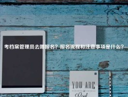 考档案管理员去哪报名？报名流程和注意事项是什么？