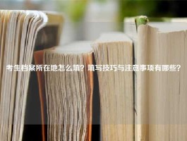 考生档案所在地怎么填？填写技巧与注意事项有哪些？