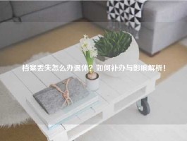 档案丢失怎么办退休？如何补办与影响解析！