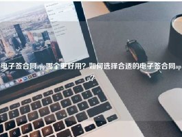 电子签合同app哪个更好用？如何选择合适的电子签合同app？