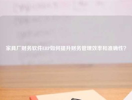 家具厂财务软件ERP如何提升财务管理效率和准确性？