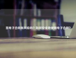 签电子合同有风险吗？如何安全地使用电子合同？