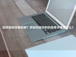 如何查询学籍档案？获取档案资料的简单步骤是什么？