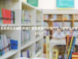 差旅费包含哪些费用？差旅费用的计算方式与报销流程是什么？