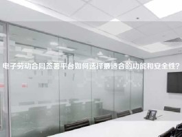 电子劳动合同签署平台如何选择最适合的功能和安全性？