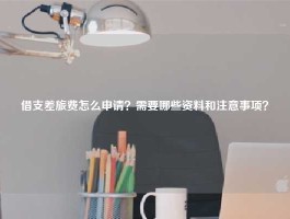 借支差旅费怎么申请？需要哪些资料和注意事项？