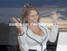 灵活用工合法吗？法规和合同要求知多少？