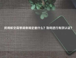 民用航空背景调查规定是什么？如何进行有效认证？