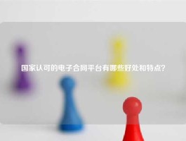 国家认可的电子合同平台有哪些好处和特点？