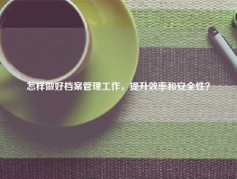 怎样做好档案管理工作，提升效率和安全性？