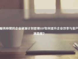 服务称赞的企业资源计划管理ERP如何提升企业效率与客户满意度？