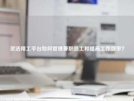灵活用工平台如何管理兼职员工和提高工作效率？