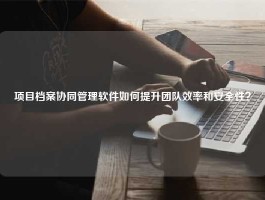 项目档案协同管理软件如何提升团队效率和安全性？