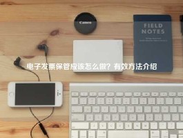 电子发票保管应该怎么做？有效方法介绍