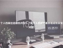 个人档案包括哪些内容？了解个人档案的基本组成和常见问题！