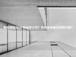 南昌制造业ERP系统多少钱？如何选择最合适的方案？