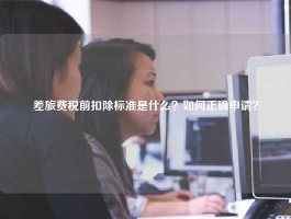 差旅费税前扣除标准是什么？如何正确申请？