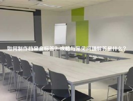 如何制作档案盒标签？攻略与常见问题解答是什么？