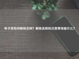 电子签如何解除合同？解除流程和注意事项是什么？