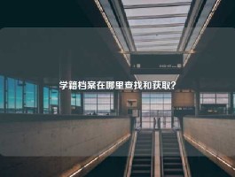 学籍档案在哪里查找和获取？