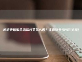 差旅费报销单填写规范怎么做？注意这些细节和流程！