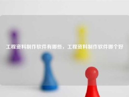 工程资料制作软件有哪些，工程资料制作软件哪个好