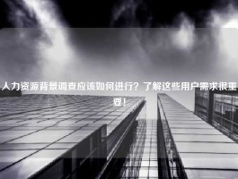 人力资源背景调查应该如何进行？了解这些用户需求很重要！