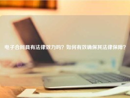 电子合同具有法律效力吗？如何有效确保其法律保障？