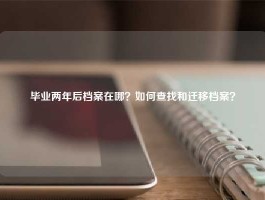 毕业两年后档案在哪？如何查找和迁移档案？