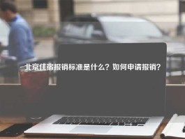 北京住宿报销标准是什么？如何申请报销？
