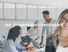 i背调：如何快速完成背调流程与提升信息准确性？