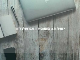 电子合同签署平台如何选择与使用？