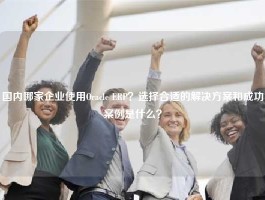 国内哪家企业使用Oracle ERP？选择合适的解决方案和成功案例是什么？