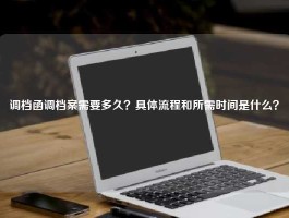 调档函调档案需要多久？具体流程和所需时间是什么？