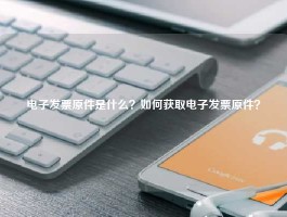 电子发票原件是什么？如何获取电子发票原件？