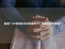 服装厂ERP系统软件价格是多少？有哪些软件推荐？