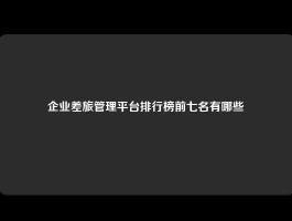 企业差旅管理平台排行榜前七名有哪些
