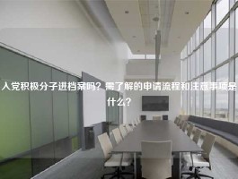 入党积极分子进档案吗？需了解的申请流程和注意事项是什么？
