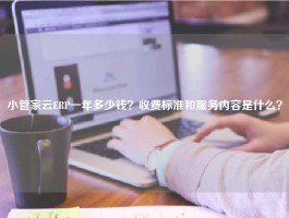 小管家云ERP一年多少钱？收费标准和服务内容是什么？