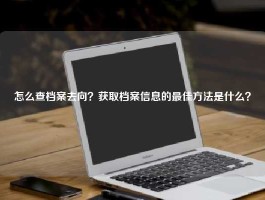 怎么查档案去向？获取档案信息的最佳方法是什么？