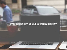 收据能报销吗？如何正确使用收据报销？