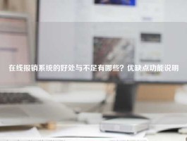 在线报销系统的好处与不足有哪些？优缺点功能说明