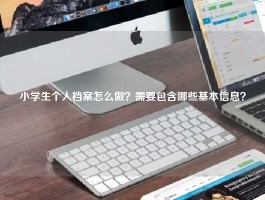 小学生个人档案怎么做？需要包含哪些基本信息？