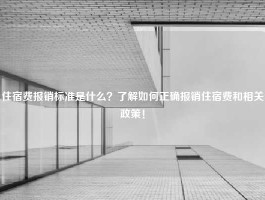 住宿费报销标准是什么？了解如何正确报销住宿费和相关政策！